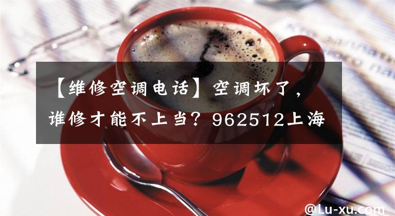 【维修空调电话】空调坏了，谁修才能不上当？962512上海家电服务热线提供6条建议