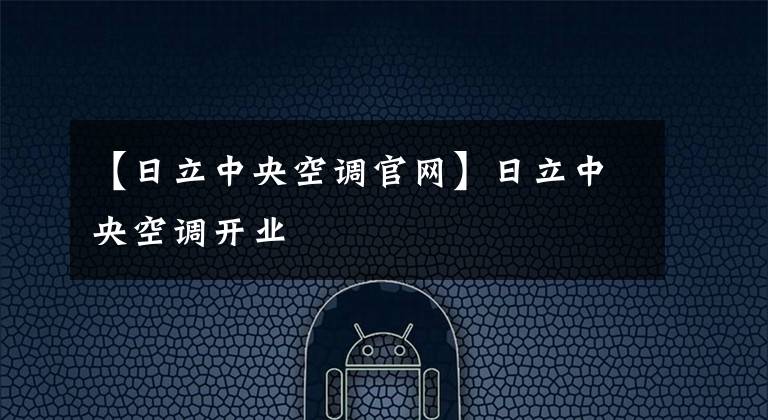 【日立中央空调官网】日立中央空调开业