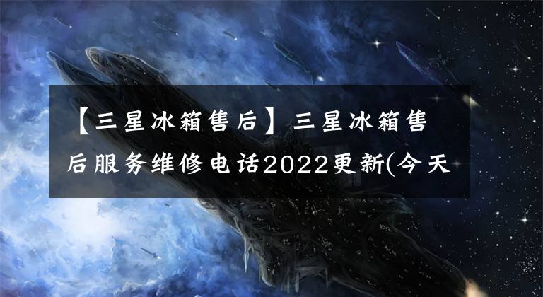 【三星冰箱售后】三星冰箱售后服务维修电话2022更新(今天/更新)