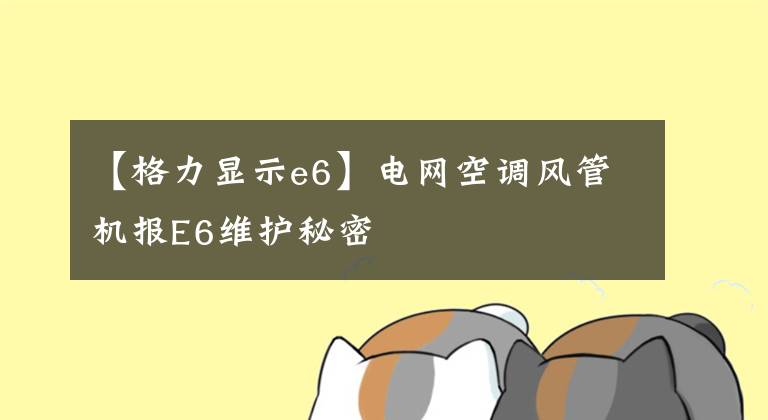 【格力显示e6】电网空调风管机报E6维护秘密