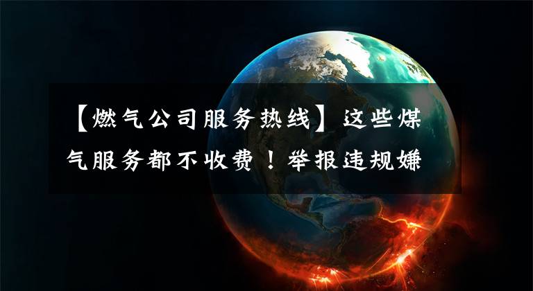 【燃气公司服务热线】这些煤气服务都不收费！举报违规嫌疑和现金补偿。