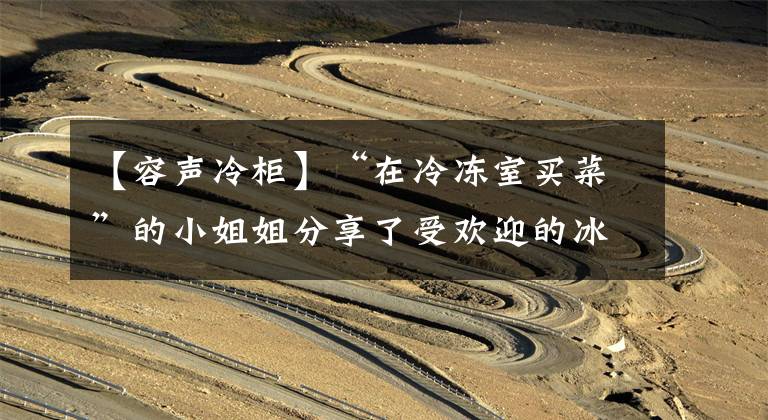 【容声冷柜】“在冷冻室买菜”的小姐姐分享了受欢迎的冰箱“能装的秘密”。