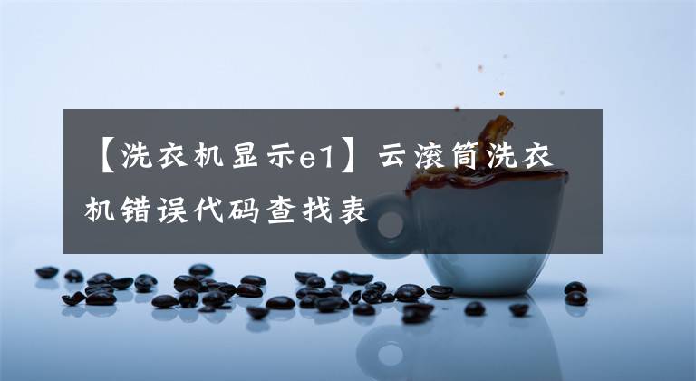 【洗衣机显示e1】云滚筒洗衣机错误代码查找表