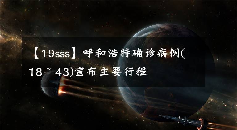 【19sss】呼和浩特确诊病例(18 ~ 43)宣布主要行程