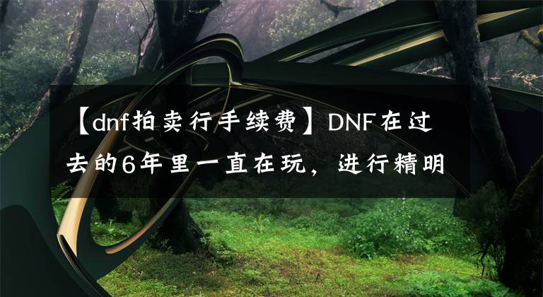 【dnf拍卖行手续费】DNF在过去的6年里一直在玩,进行精明的委托销售,结果被腾讯收取了95%的手续费。