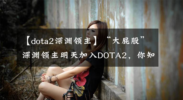 【dota2深渊领主】“大屁股”深渊领主明天加入DOTA2，你知道功能吗？