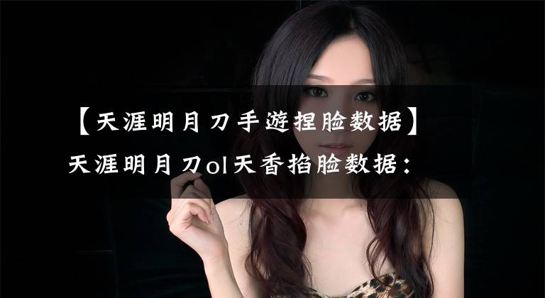 【天涯明月刀手游捏脸数据】天涯明月刀ol天香掐脸数据：Angela婴儿捏脸