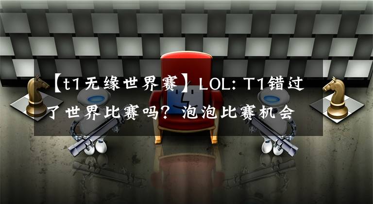 【t1无缘世界赛】LOL: T1错过了世界比赛吗?泡泡比赛机会太渺茫,积分太低
