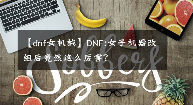 【dnf女机械】DNF:女子机器改组后竟然这么厉害？