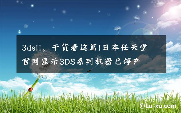 3dsll,干货看这篇!日本任天堂官网显示3DS系列机器已停产