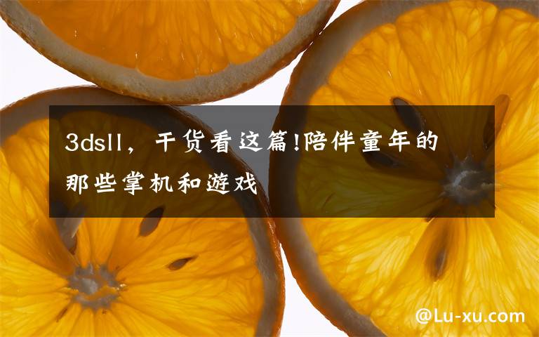 3dsll,干货看这篇!陪伴童年的那些掌机和游戏