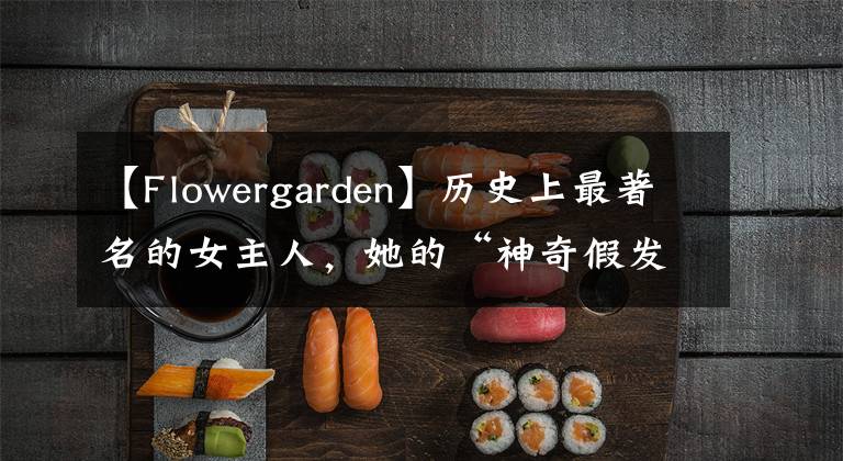 【Flowergarden】历史上最著名的女主人,她的“神奇假发”被艺术家黑成了鬼。