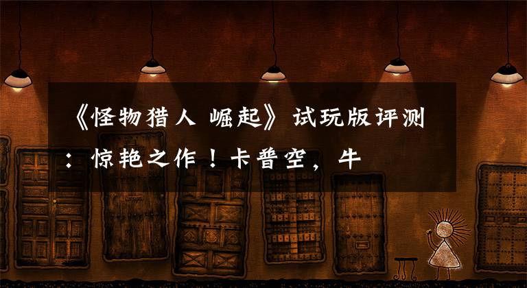 《怪物猎人 崛起》试玩版评测:惊艳之作!卡普空,牛