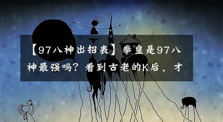 【97八神出招表】拳皇是97八神最强吗?看到古老的K后,才能说一次全屏阿拉什山是解不开的山