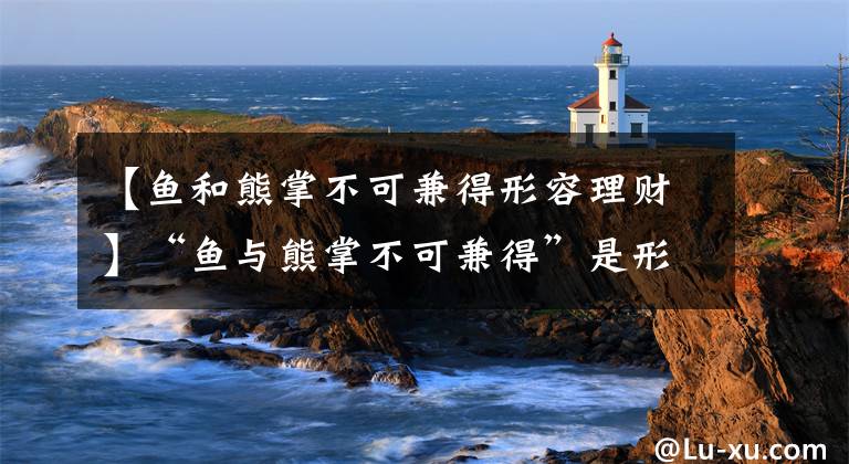 【鱼和熊掌不可兼得形容理财】“鱼与熊掌不可兼得”是形容理财的什么特点?支付宝蚂蚁庄园2020年3月17日庄园小课堂题目的答案