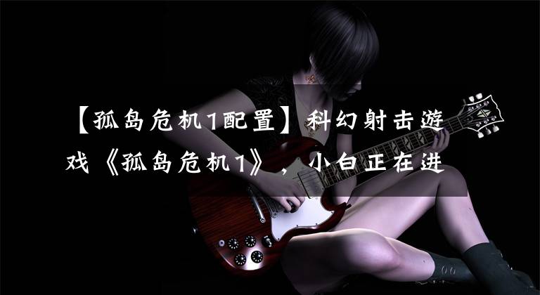 【孤岛危机1配置】科幻射击游戏《孤岛危机1》,小白正在进行中,哥哥不来看一眼吗?