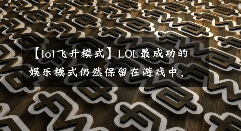 【lol飞升模式】LOL最成功的娱乐模式仍然保留在游戏中，云商战不是对手。