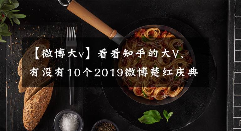 【微博大v】看看知乎的大V,有没有10个2019微博楚红庆典荣誉。