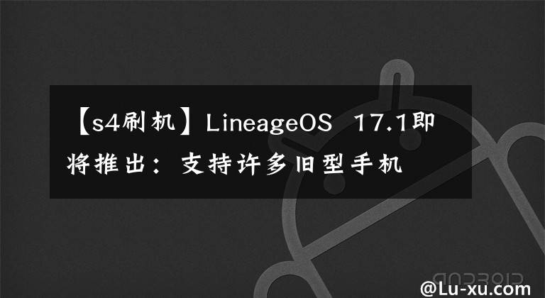 【s4刷机】LineageOS 17.1即将推出:支持许多旧型手机