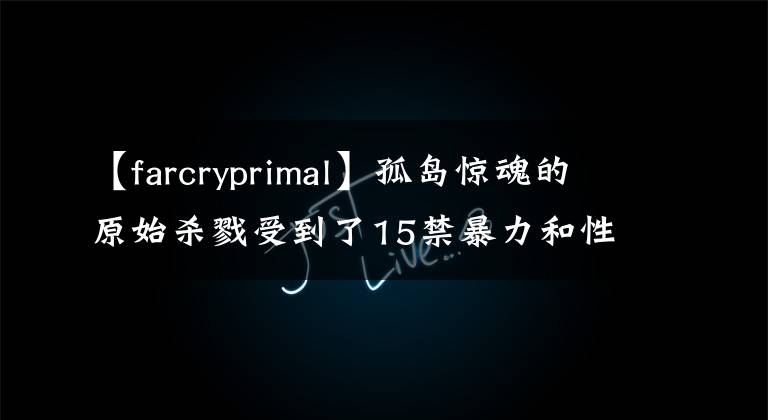 【farcryprimal】孤岛惊魂的原始杀戮受到了15禁暴力和性的评价。