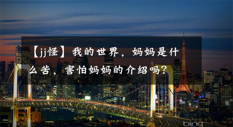 【jj怪】我的世界，妈妈是什么苦，害怕妈妈的介绍吗？