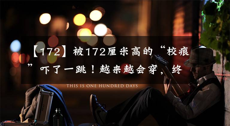 【172】被172厘米高的“校痕”吓了一跳！越来越会穿，终于知道了高档的时尚