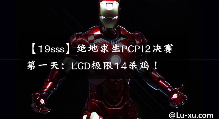 【19sss】绝地求生PCPI2决赛第一天:LGD极限14杀鸡!