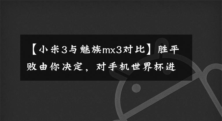 【小米3与魅族mx3对比】胜平败由你决定,对手机世界杯进行强有力的对决