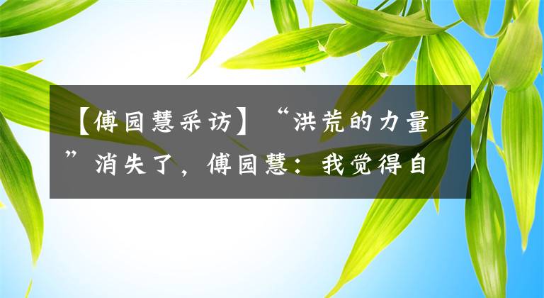 【傅园慧采访】“洪荒的力量”消失了,傅园慧:我觉得自己很“年迈”。