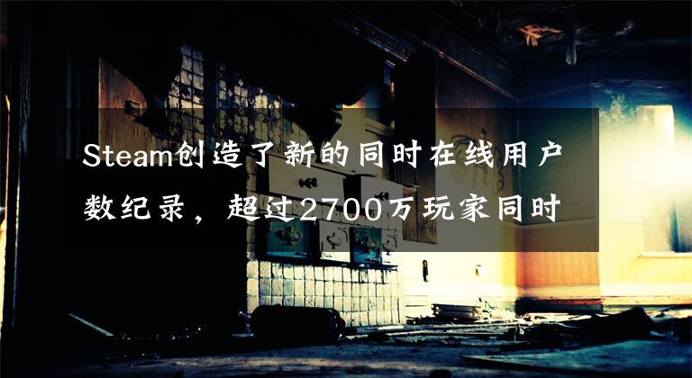 Steam创造了新的同时在线用户数纪录,超过2700万玩家同时在线