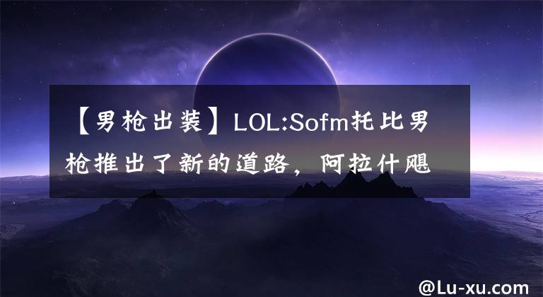 【男枪出装】LOL:Sofm托比男枪推出了新的道路,阿拉什飓风使男枪更加强大!
