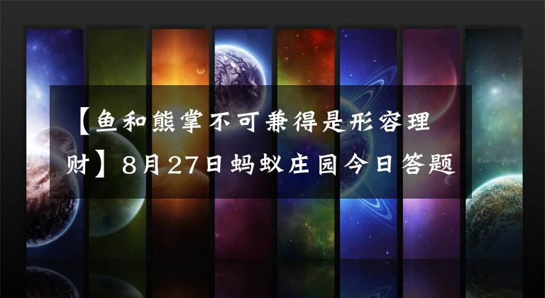 【鱼和熊掌不可兼得是形容理财】8月27日蚂蚁庄园今日答题答案:一道闪电大约相当于多少度电?
