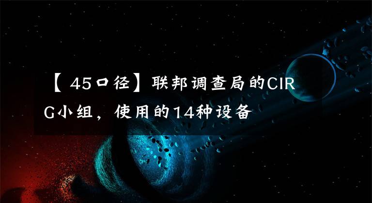 【 45口径】联邦调查局的CIRG小组,使用的14种设备