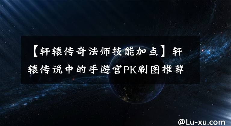 【轩辕传奇法师技能加点】轩辕传说中的手游宫PK刷图推荐魔宫怎么样?