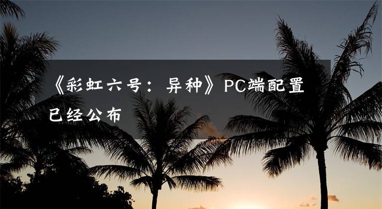 《彩虹六号：异种》PC端配置已经公布