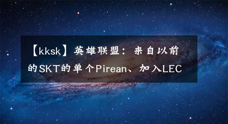 【kksk】英雄联盟：来自以前的SKT的单个Pirean、加入LEC团队的SK  Gaming