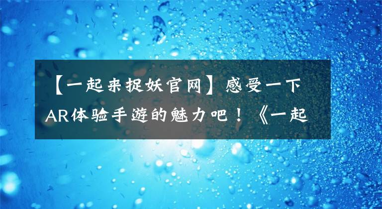 【一起来捉妖官网】感受一下AR体验手游的魅力吧!《一起来捉妖》 4月11日正式上线
