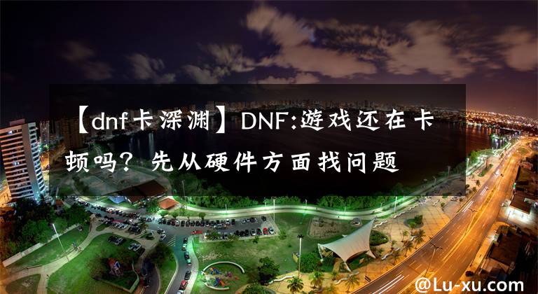【dnf卡深渊】DNF:游戏还在卡顿吗?先从硬件方面找问题