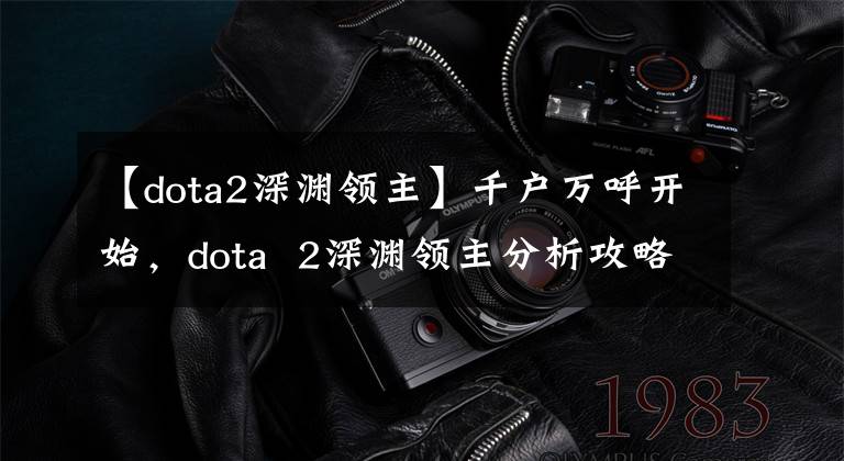 【dota2深渊领主】千户万呼开始，dota 2深渊领主分析攻略