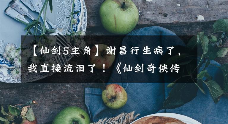 【仙剑5主角】谢昌行生病了，我直接流泪了！《仙剑奇侠传》中有10个是难忘的情节