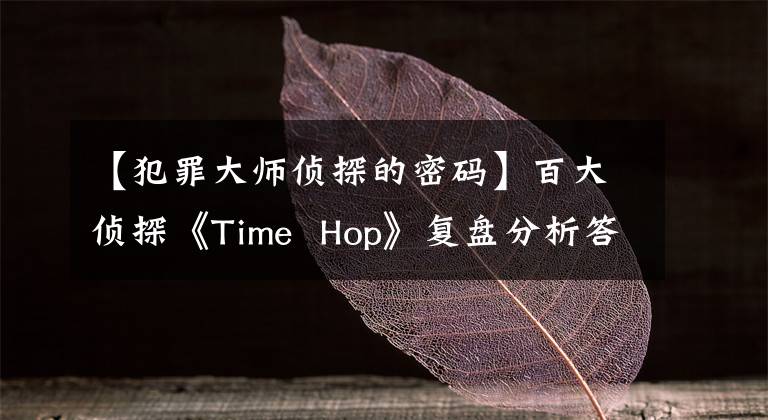 【犯罪大师侦探的密码】百大侦探《Time  Hop》复盘分析答案线索凶手是谁？剧透攻略。