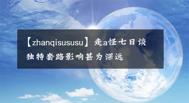 【zhanqisususu】走a怪七日谈 独特套路影响甚为深远