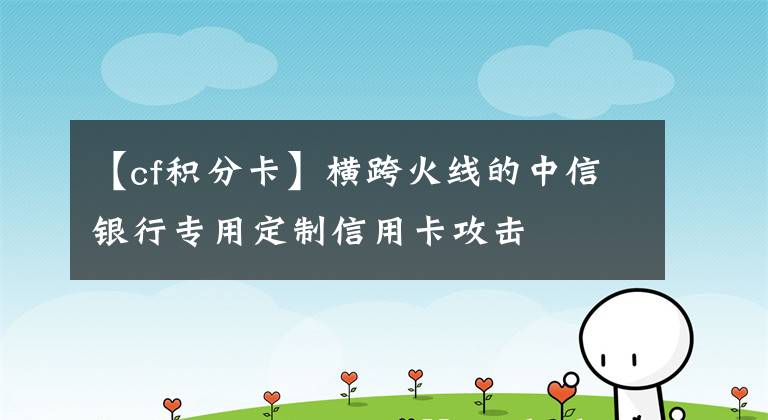 【cf积分卡】横跨火线的中信银行专用定制信用卡攻击