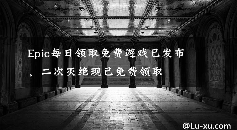 Epic每日领取免费游戏已发布,二次灭绝现已免费领取