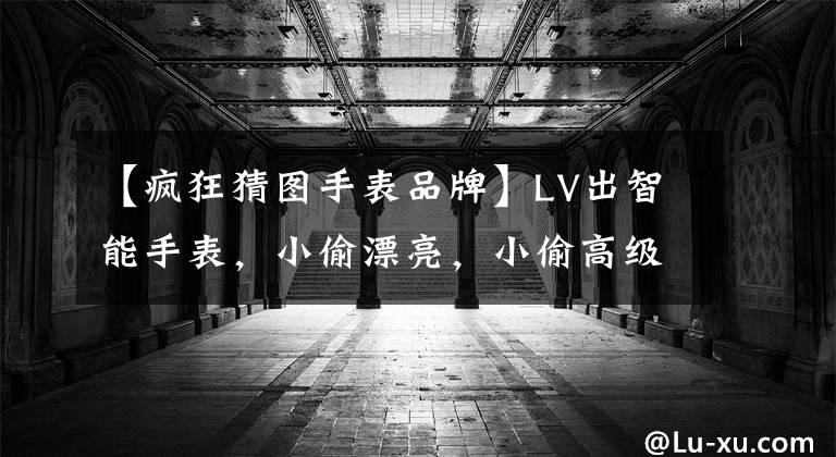 【疯狂猜图手表品牌】LV出智能手表,小偷漂亮,小偷高级,至于价格。