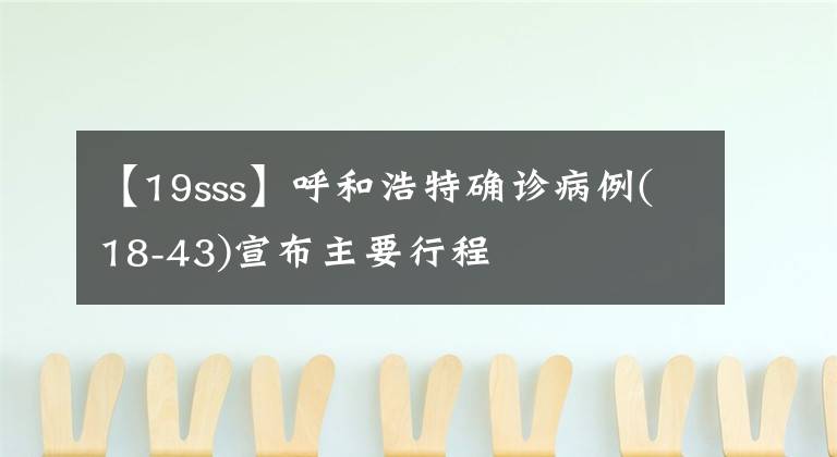 【19sss】呼和浩特确诊病例(18-43)宣布主要行程