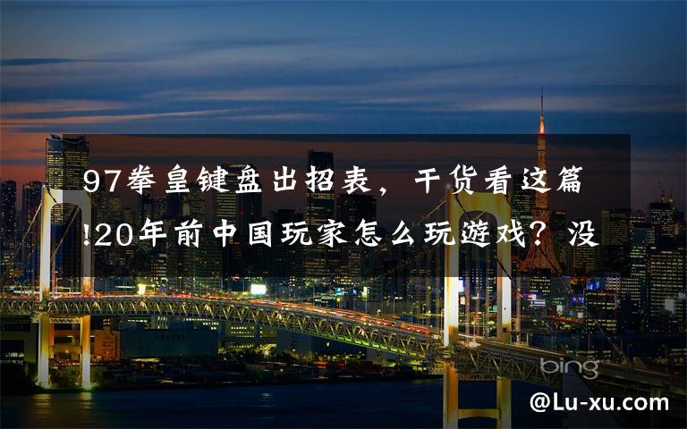 97拳皇键盘出招表,干货看这篇!20年前中国玩家怎么玩游戏?没有网络就只能手写攻略,官方都服了
