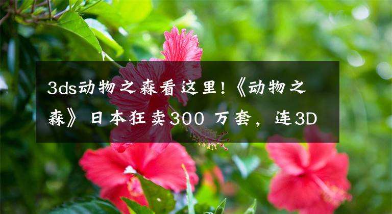 3ds动物之森看这里!《动物之森》日本狂卖300 万套,连3DS前作都重回畅销榜