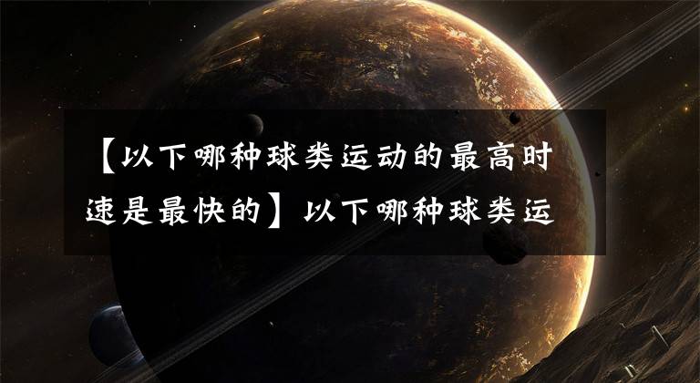 【以下哪种球类运动的最高时速是最快的】以下哪种球类运动的最高时速最快?网球还是羽毛球