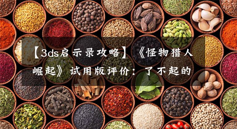 【3ds启示录攻略】《怪物猎人 崛起》试用版评价:了不起的作品!卡普贡,牛。